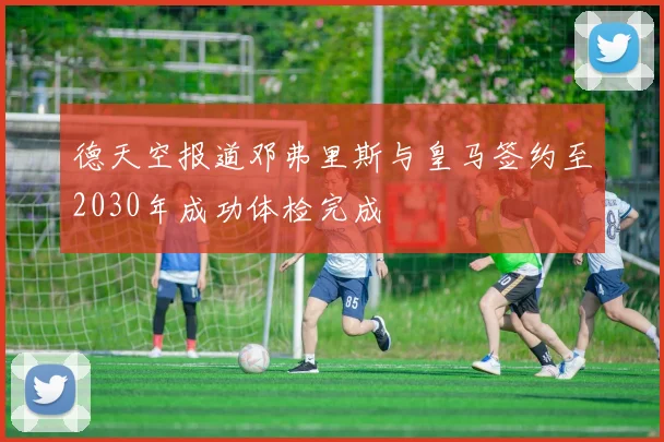 德天空报道邓弗里斯与皇马签约至2030年成功体检完成