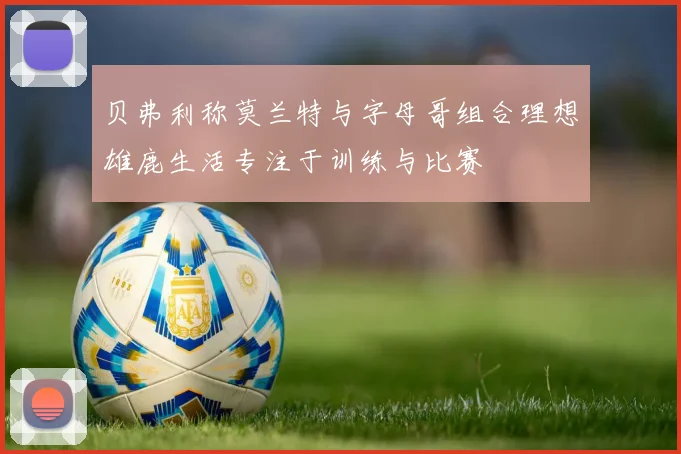 贝弗利称莫兰特与字母哥组合理想雄鹿生活专注于训练与比赛