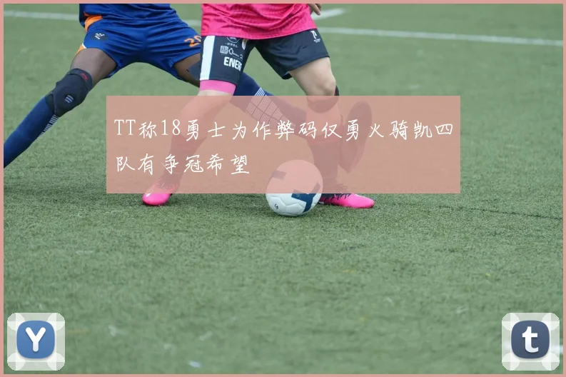 TT称18勇士为作弊码仅勇火骑凯四队有争冠希望