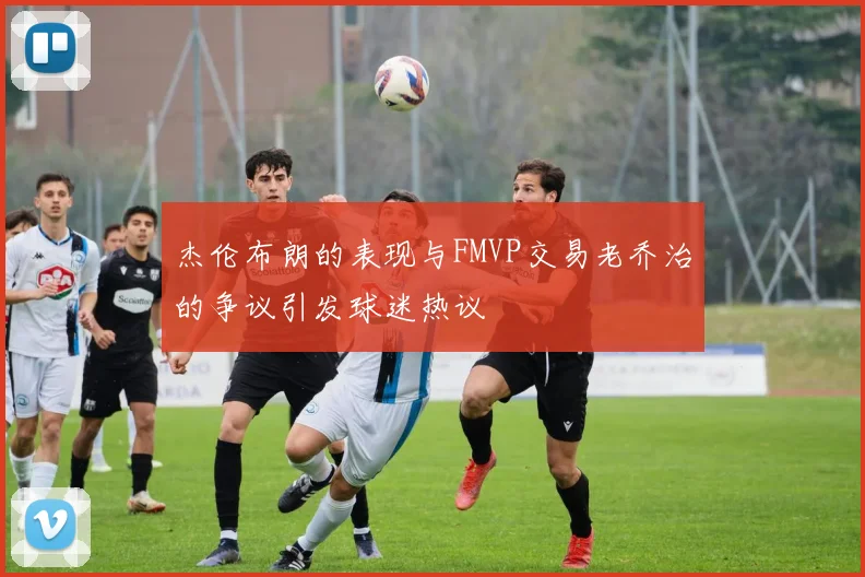 杰伦布朗的表现与FMVP交易老乔治的争议引发球迷热议