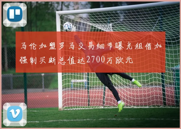马伦加盟罗马交易细节曝光租借加强制买断总值达2700万欧元