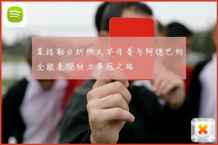 莱格勒分析热火字母哥与阿德巴约全能表现助力争冠之路