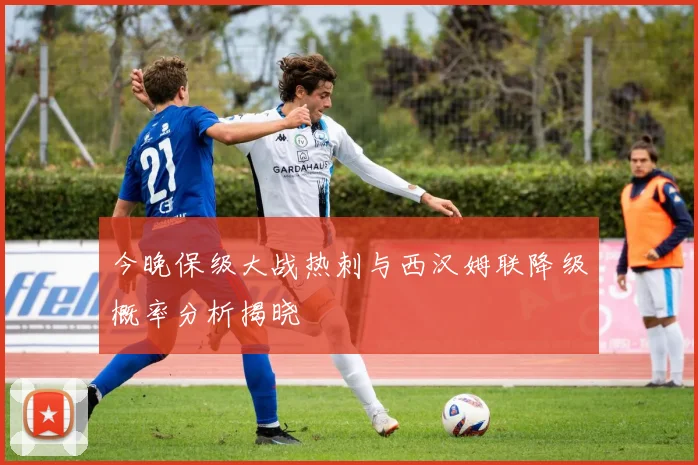 今晚保级大战热刺与西汉姆联降级概率分析揭晓