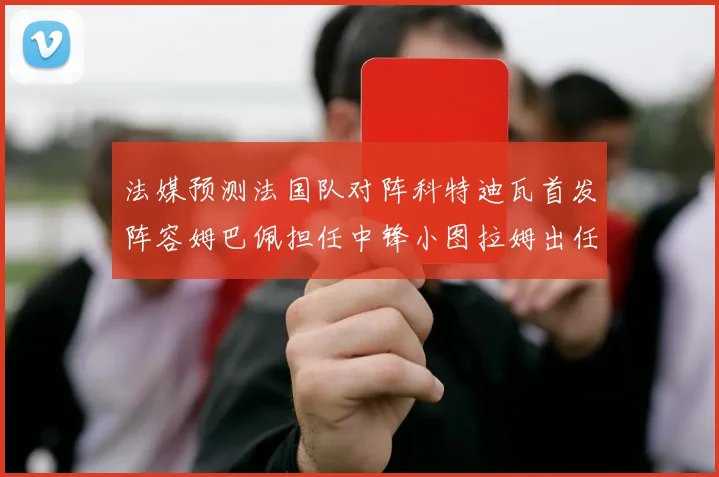法媒预测法国队对阵科特迪瓦首发阵容姆巴佩担任中锋小图拉姆出任左边锋