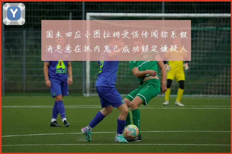 国米回应小图拉姆受伤传闻称系假消息意在抓内鬼已成功锁定嫌疑人