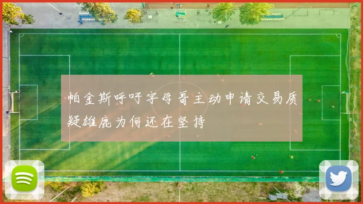 帕金斯呼吁字母哥主动申请交易质疑雄鹿为何还在坚持