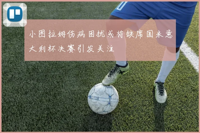 小图拉姆伤病困扰或将缺席国米意大利杯决赛引发关注