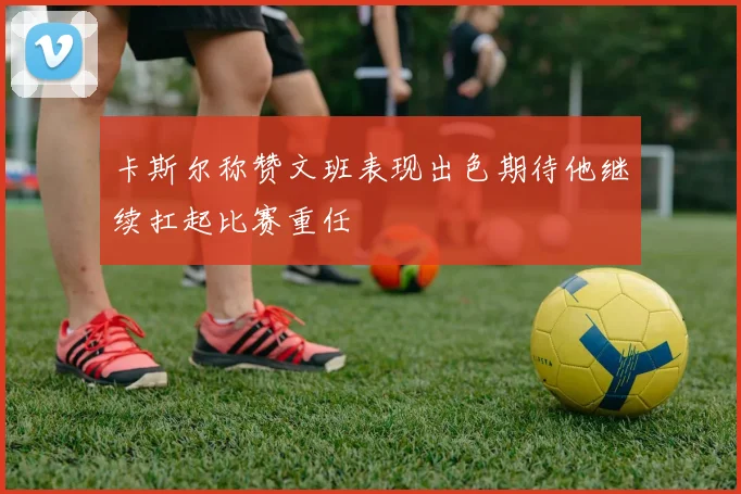 卡斯尔称赞文班表现出色期待他继续扛起比赛重任