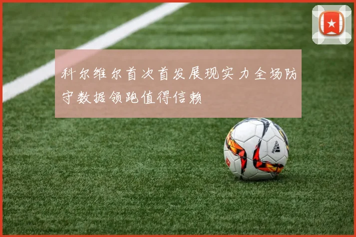 科尔维尔首次首发展现实力全场防守数据领跑值得信赖