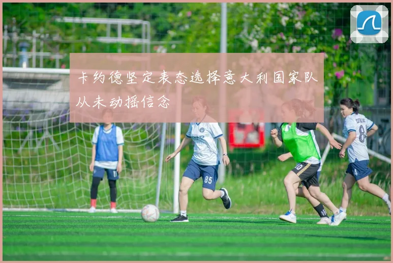 卡约德坚定表态选择意大利国家队从未动摇信念