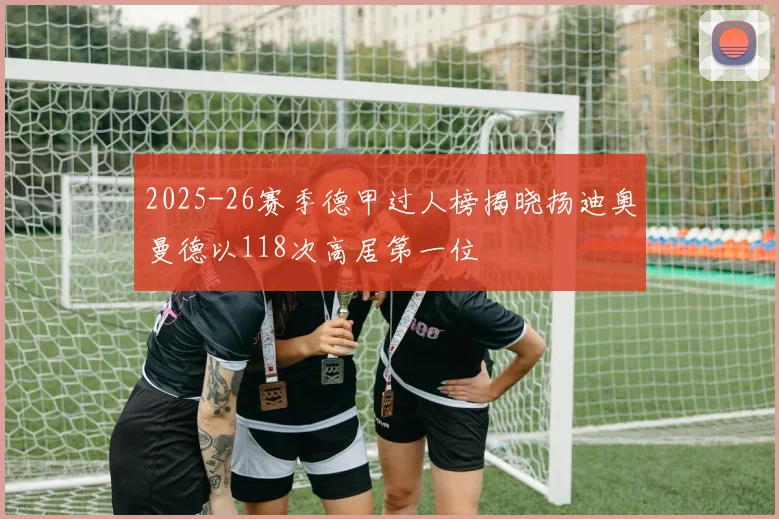 2025-26赛季德甲过人榜揭晓扬迪奥曼德以118次高居第一位