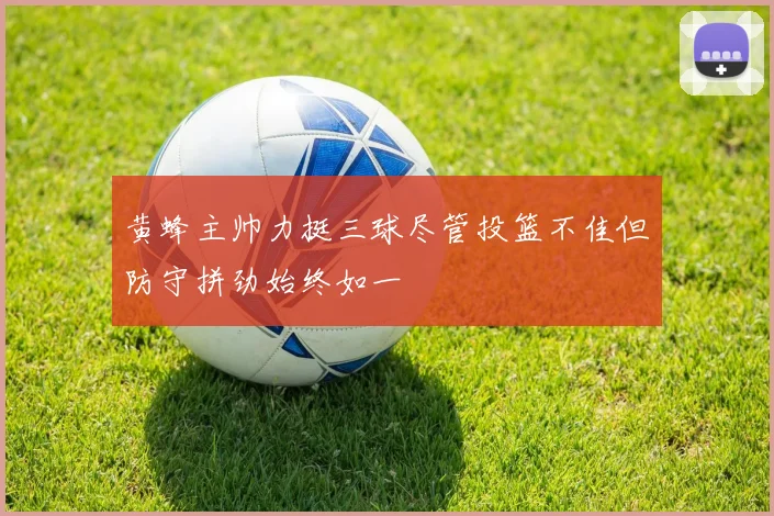 黄蜂主帅力挺三球尽管投篮不佳但防守拼劲始终如一