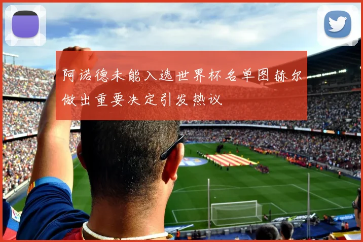 阿诺德未能入选世界杯名单图赫尔做出重要决定引发热议