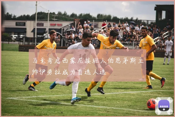 马竞考虑西蒙尼接班人伯恩茅斯主帅伊劳拉成为首选人选