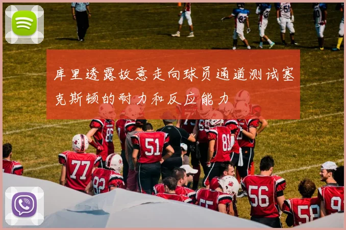 库里透露故意走向球员通道测试塞克斯顿的耐力和反应能力