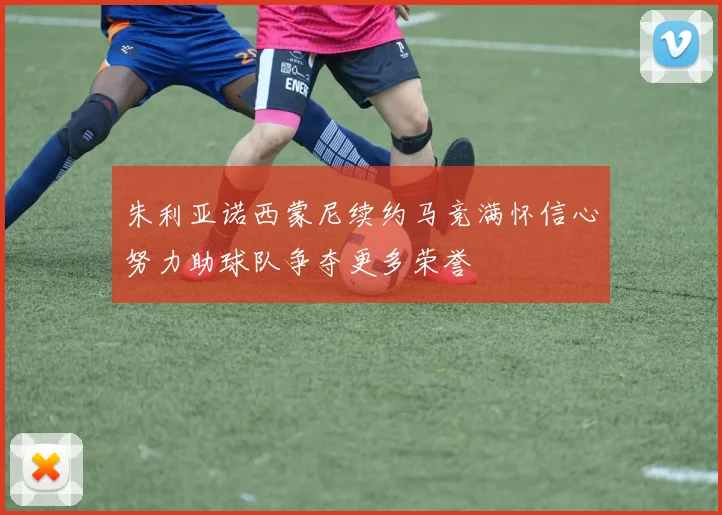 朱利亚诺西蒙尼续约马竞满怀信心努力助球队争夺更多荣誉