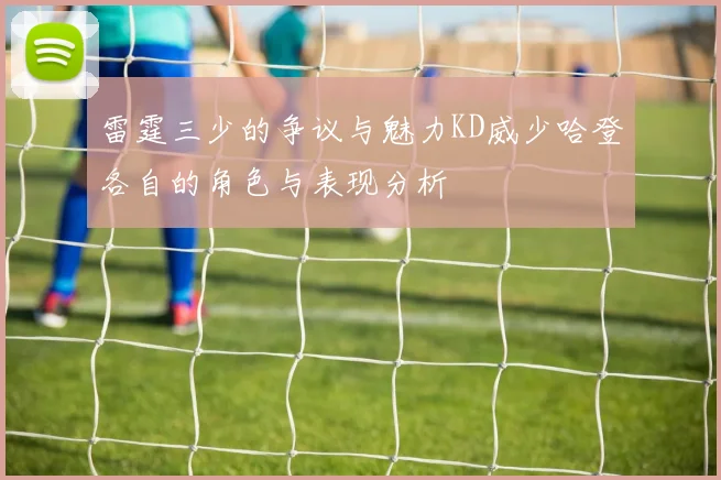 雷霆三少的争议与魅力KD威少哈登各自的角色与表现分析