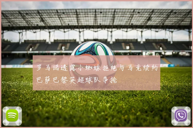 罗马诺透露小蜘蛛拒绝与马竞续约巴萨巴黎英超球队争抢
