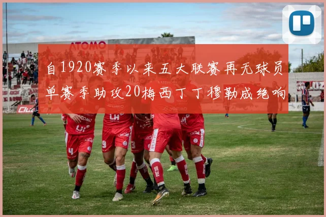 自1920赛季以来五大联赛再无球员单赛季助攻20梅西丁丁穆勒成绝响