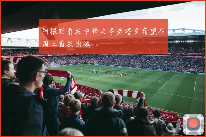 阿根廷首发中锋之争劳塔罗有望在周三首发出战