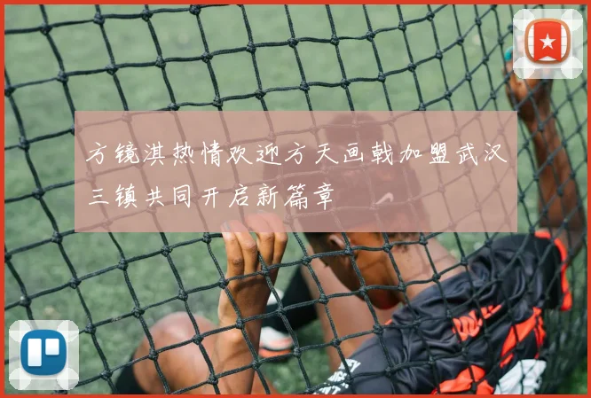 方镜淇热情欢迎方天画戟加盟武汉三镇共同开启新篇章